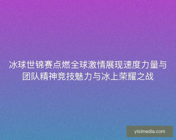 冰球世锦赛点燃全球激情展现速度力量与团队精神竞技魅力与冰上荣耀之战