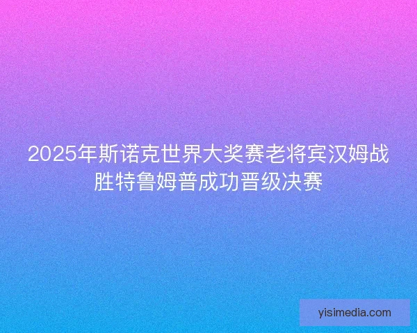 2025年斯诺克世界大奖赛老将宾汉姆战胜特鲁姆普成功晋级决赛
