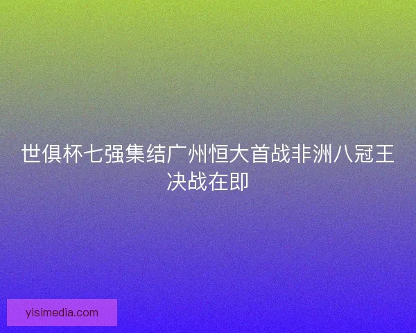 世俱杯七强集结广州恒大首战非洲八冠王决战在即