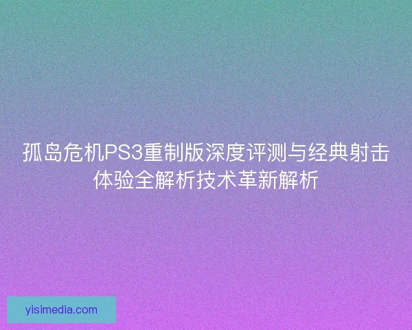 孤岛危机PS3重制版深度评测与经典射击体验全解析技术革新解析