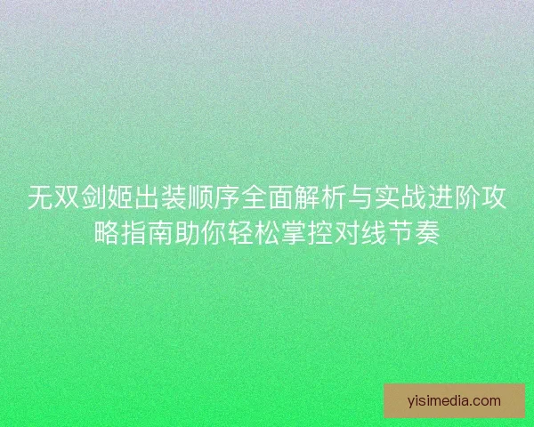 无双剑姬出装顺序全面解析与实战进阶攻略指南助你轻松掌控对线节奏