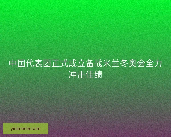中国代表团正式成立备战米兰冬奥会全力冲击佳绩