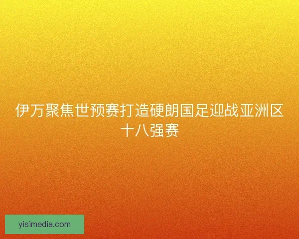 伊万聚焦世预赛打造硬朗国足迎战亚洲区十八强赛
