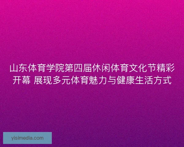 山东体育学院第四届休闲体育文化节精彩开幕 展现多元体育魅力与健康生活方式